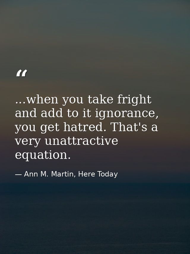 ...when you take fright and add to it ignorance, you get hatred. That's a very unattractive equation. — Ann M. Martin, Here Today