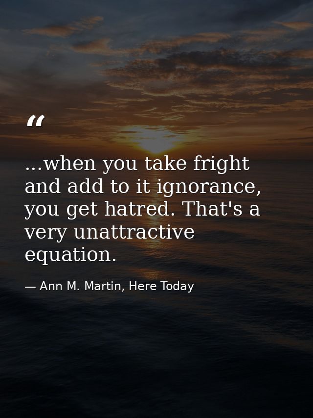 ...when you take fright and add to it ignorance, you get hatred. That's a very unattractive equation. — Ann M. Martin, Here Today