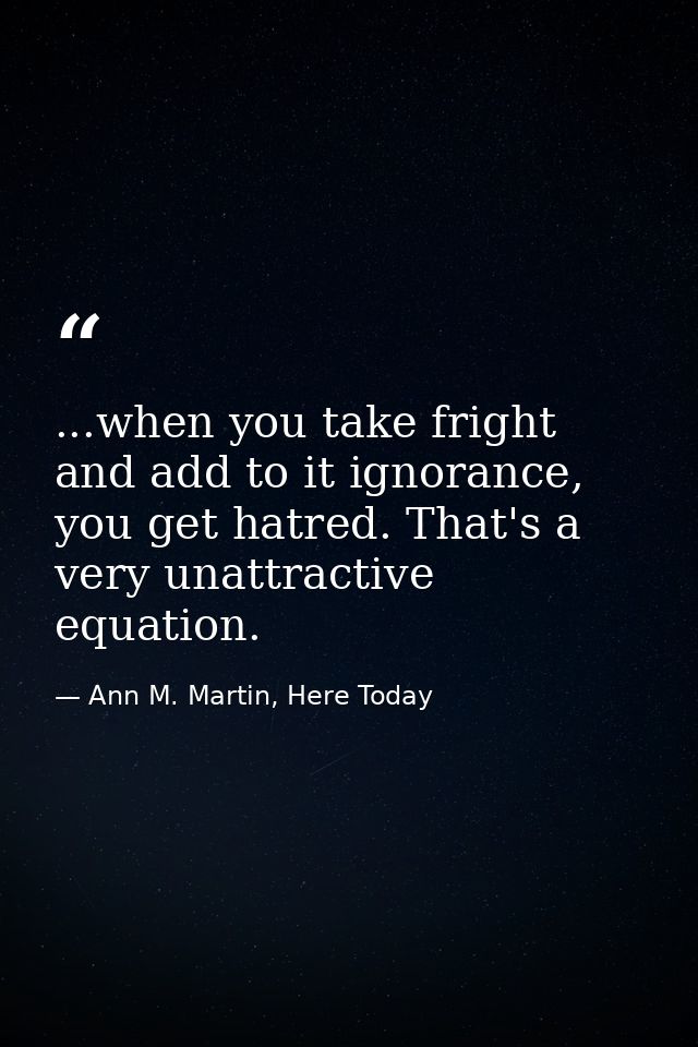 ...when you take fright and add to it ignorance, you get hatred. That's a very unattractive equation. — Ann M. Martin, Here Today