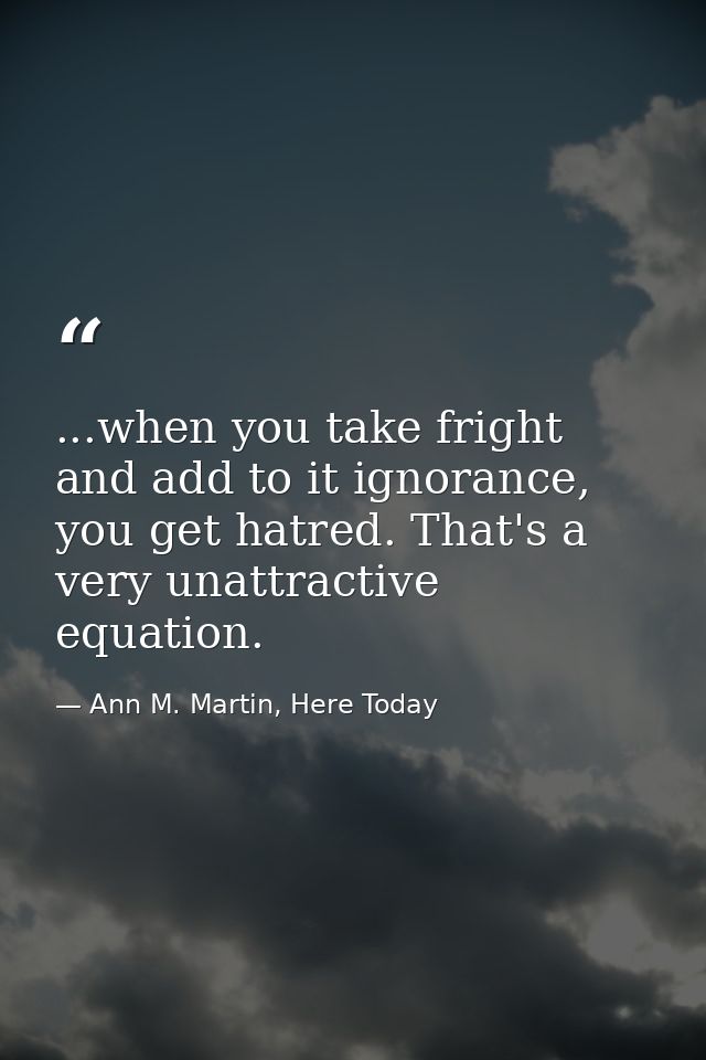 ...when you take fright and add to it ignorance, you get hatred. That's a very unattractive equation. — Ann M. Martin, Here Today