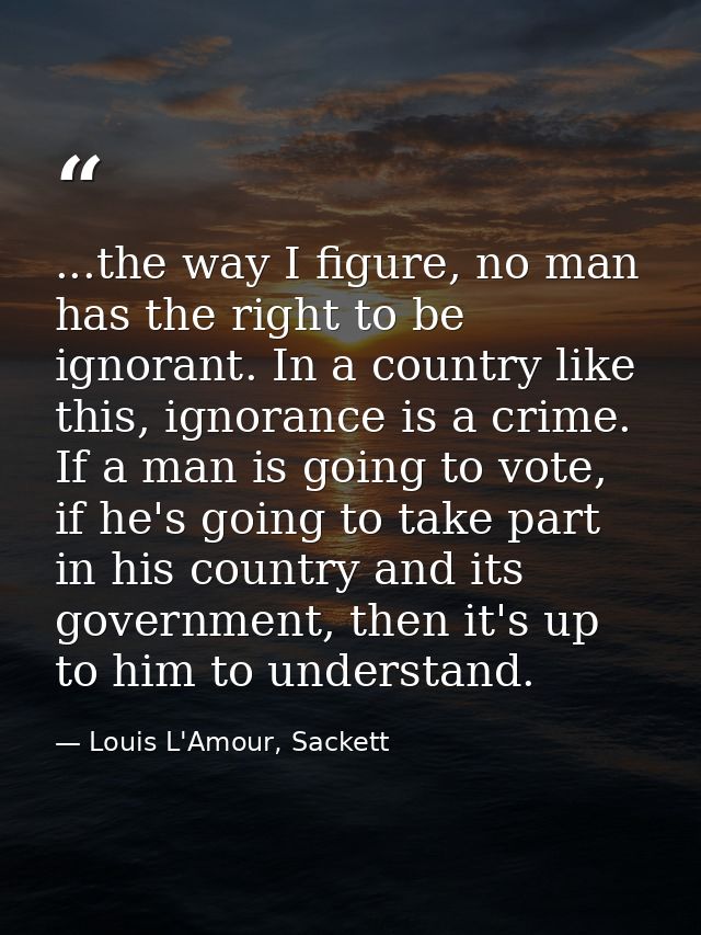 ...the way I figure, no man has the right to be ignorant. In a country like this, ignorance is a crime. If a man is goin — Louis L'Amour, Sackett