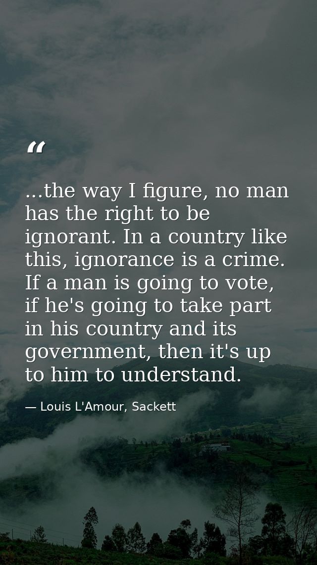 ...the way I figure, no man has the right to be ignorant. In a country like this, ignorance is a crime. If a man is goin — Louis L'Amour, Sackett