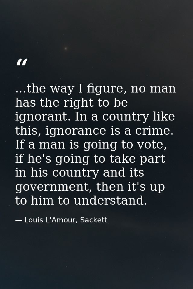 ...the way I figure, no man has the right to be ignorant. In a country like this, ignorance is a crime. If a man is goin — Louis L'Amour, Sackett