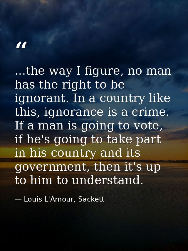 ...the way I figure, no man has the right to be ignorant. In a country like this, ignorance is a crime. If a man is goin — Louis L'Amour, Sackett