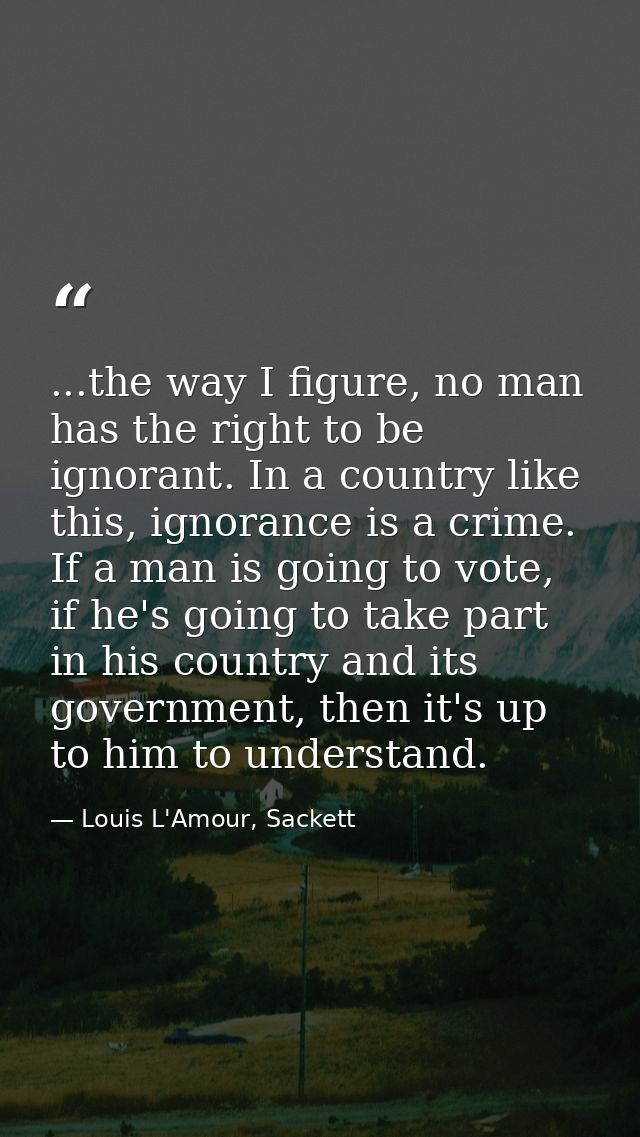 ...the way I figure, no man has the right to be ignorant. In a country like this, ignorance is a crime. If a man is goin — Louis L'Amour, Sackett