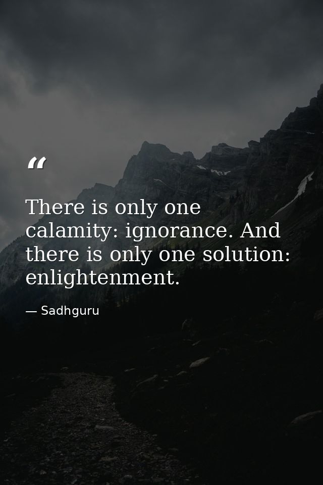 There is only one calamity: ignorance. And there is only one solution: enlightenment. — Sadhguru