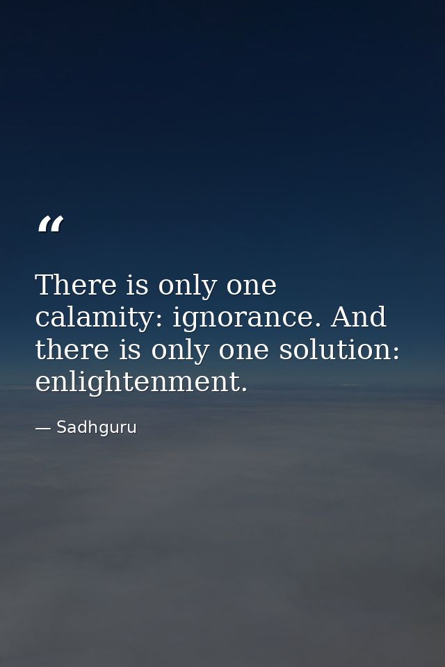 There is only one calamity: ignorance. And there is only one solution: enlightenment. — Sadhguru