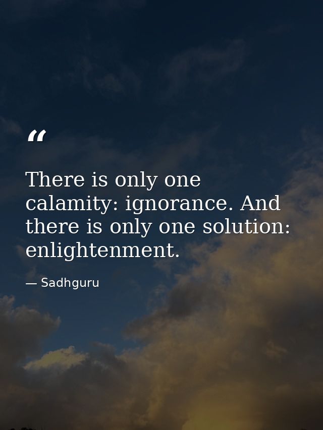 There is only one calamity: ignorance. And there is only one solution: enlightenment. — Sadhguru