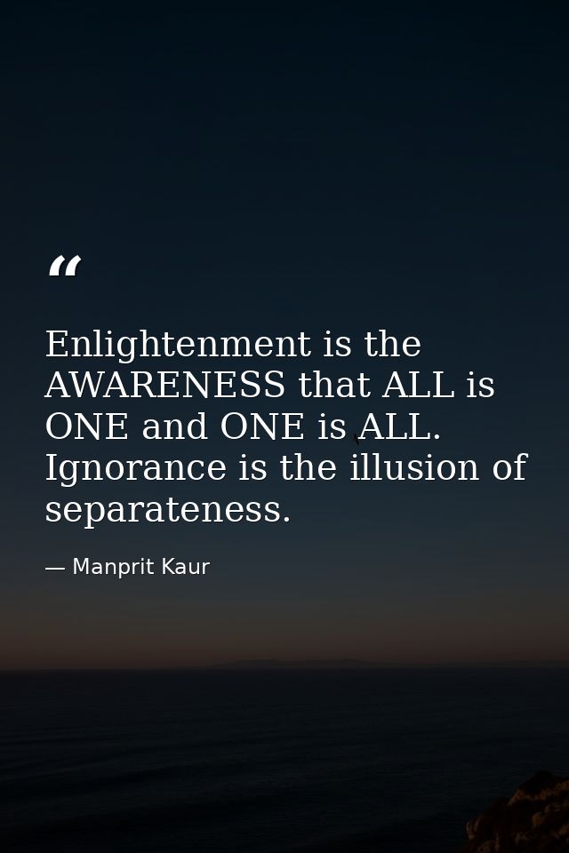 Enlightenment is the AWARENESS that ALL is ONE and ONE is ALL. Ignorance is the illusion of separateness. — Manprit Kaur