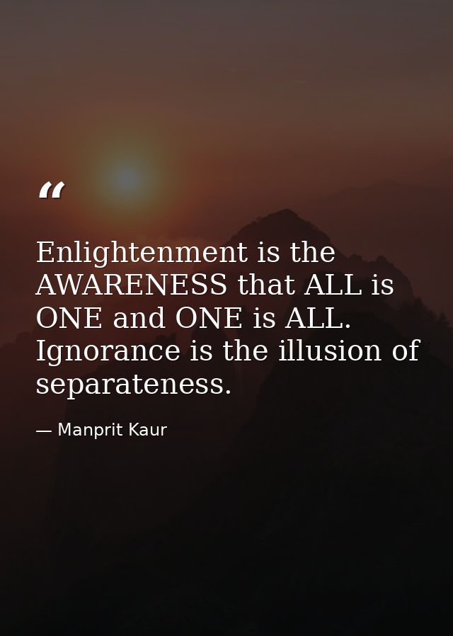 Enlightenment is the AWARENESS that ALL is ONE and ONE is ALL. Ignorance is the illusion of separateness. — Manprit Kaur