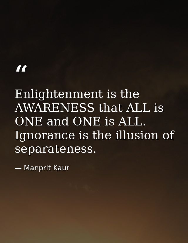 Enlightenment is the AWARENESS that ALL is ONE and ONE is ALL. Ignorance is the illusion of separateness. — Manprit Kaur