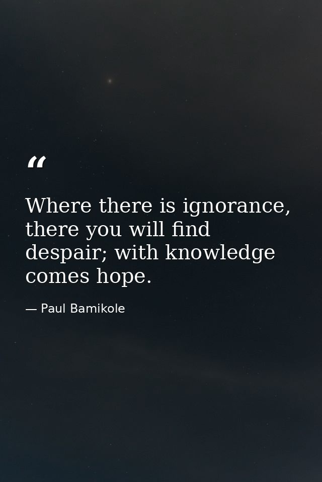 Where there is ignorance, there you will find despair; with knowledge comes hope. — Paul Bamikole