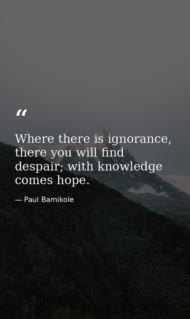 Where there is ignorance, there you will find despair; with knowledge comes hope. — Paul Bamikole