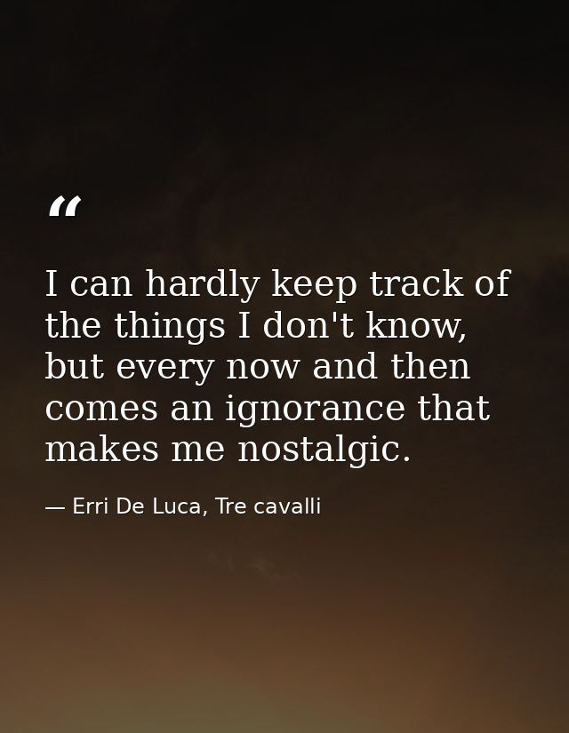 I can hardly keep track of the things I don't know, but every now and then comes an ignorance that makes me nostalgic. — Erri De Luca, Tre cavalli