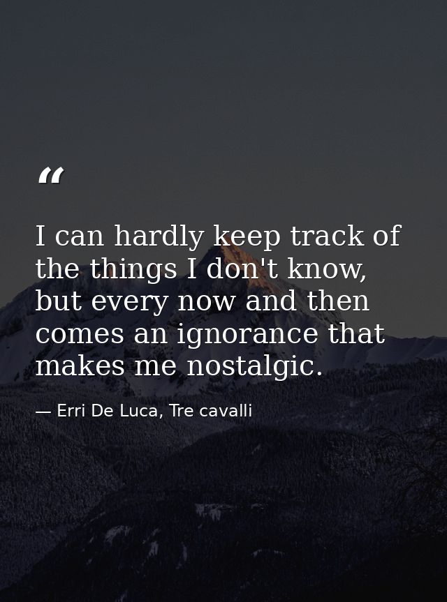 I can hardly keep track of the things I don't know, but every now and then comes an ignorance that makes me nostalgic. — Erri De Luca, Tre cavalli