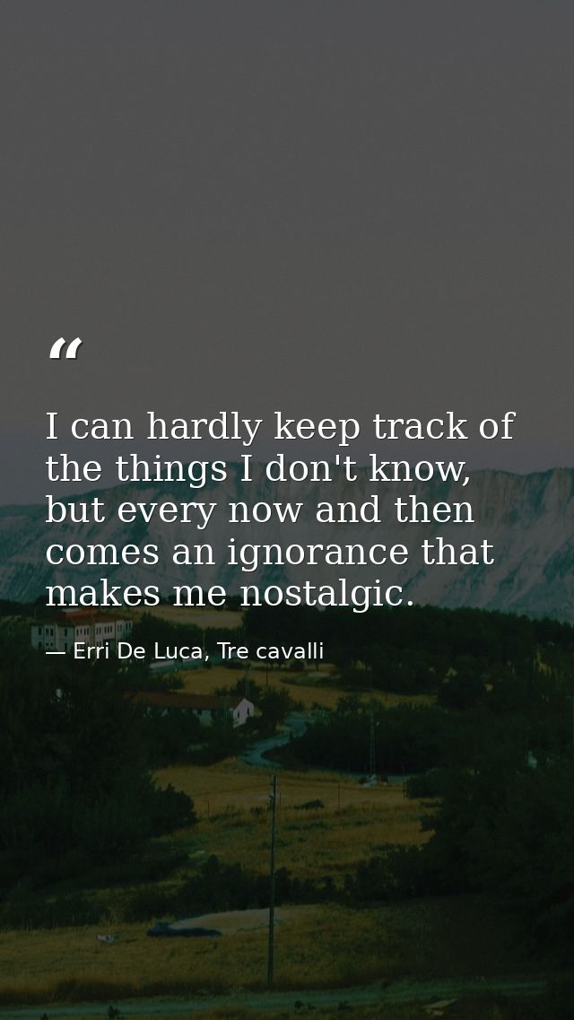 I can hardly keep track of the things I don't know, but every now and then comes an ignorance that makes me nostalgic. — Erri De Luca, Tre cavalli