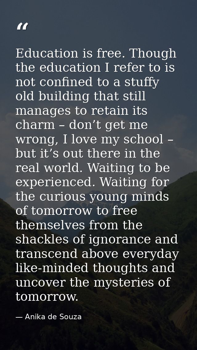 Education is free. Though the education I refer to is not confined to a stuffy old building that still manages to retain — Anika de Souza