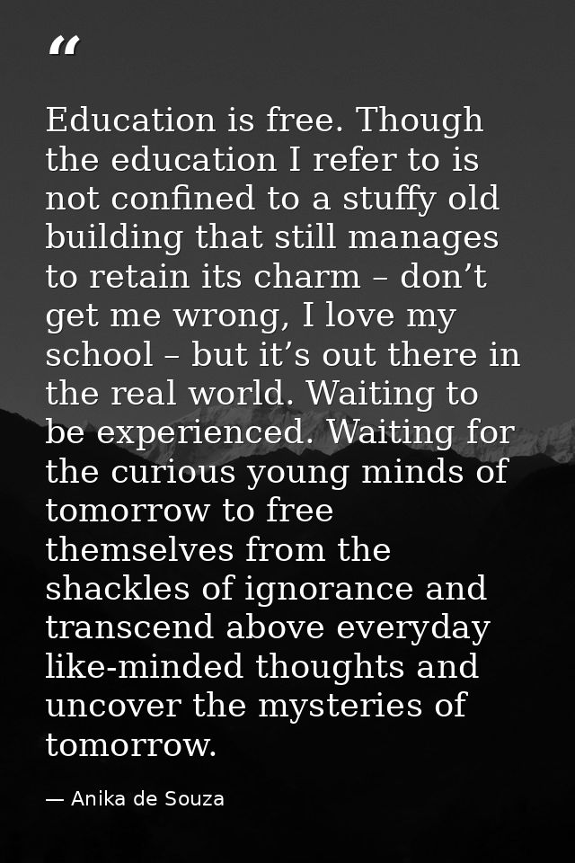 Education is free. Though the education I refer to is not confined to a stuffy old building that still manages to retain — Anika de Souza