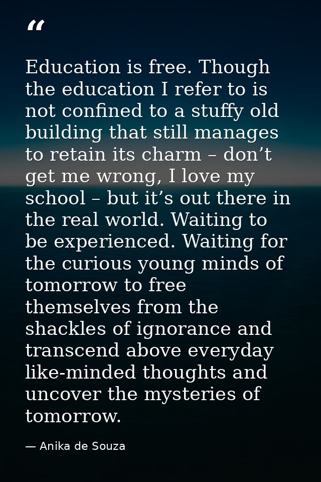 Education is free. Though the education I refer to is not confined to a stuffy old building that still manages to retain — Anika de Souza