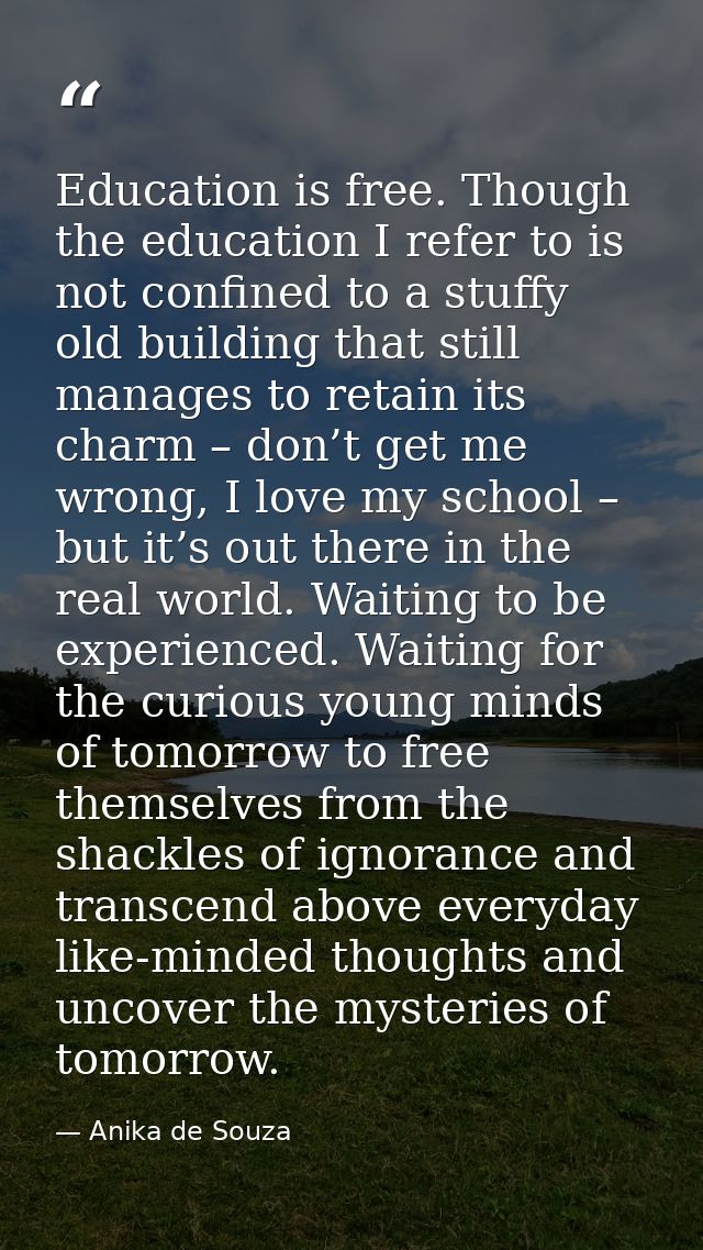 Education is free. Though the education I refer to is not confined to a stuffy old building that still manages to retain — Anika de Souza