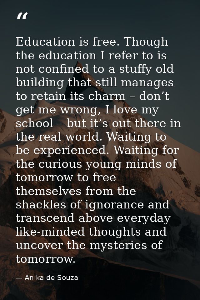 Education is free. Though the education I refer to is not confined to a stuffy old building that still manages to retain — Anika de Souza
