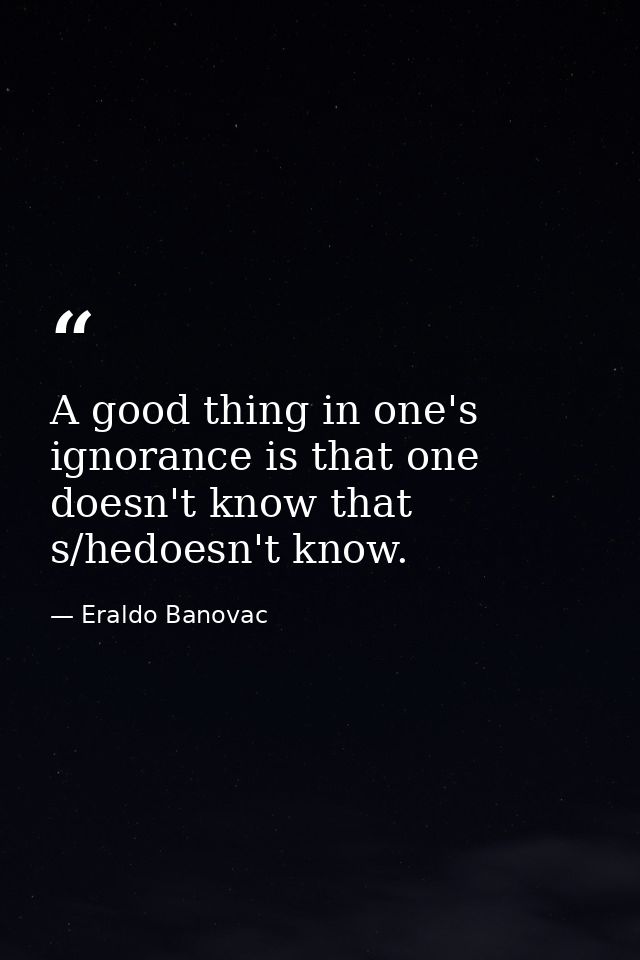 A good thing in one's ignorance is that one doesn't know that s/hedoesn't know. — Eraldo Banovac