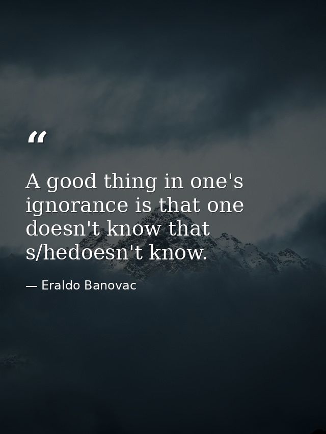 A good thing in one's ignorance is that one doesn't know that s/hedoesn't know. — Eraldo Banovac