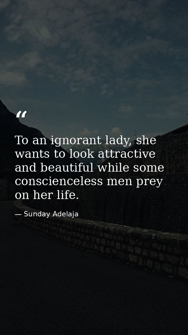 To an ignorant lady, she wants to look attractive and beautiful while some conscienceless men prey on her life. — Sunday Adelaja