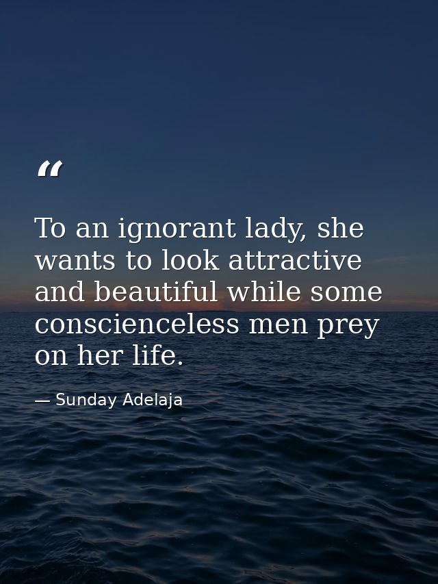 To an ignorant lady, she wants to look attractive and beautiful while some conscienceless men prey on her life. — Sunday Adelaja