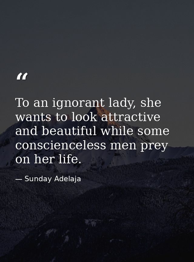 To an ignorant lady, she wants to look attractive and beautiful while some conscienceless men prey on her life. — Sunday Adelaja