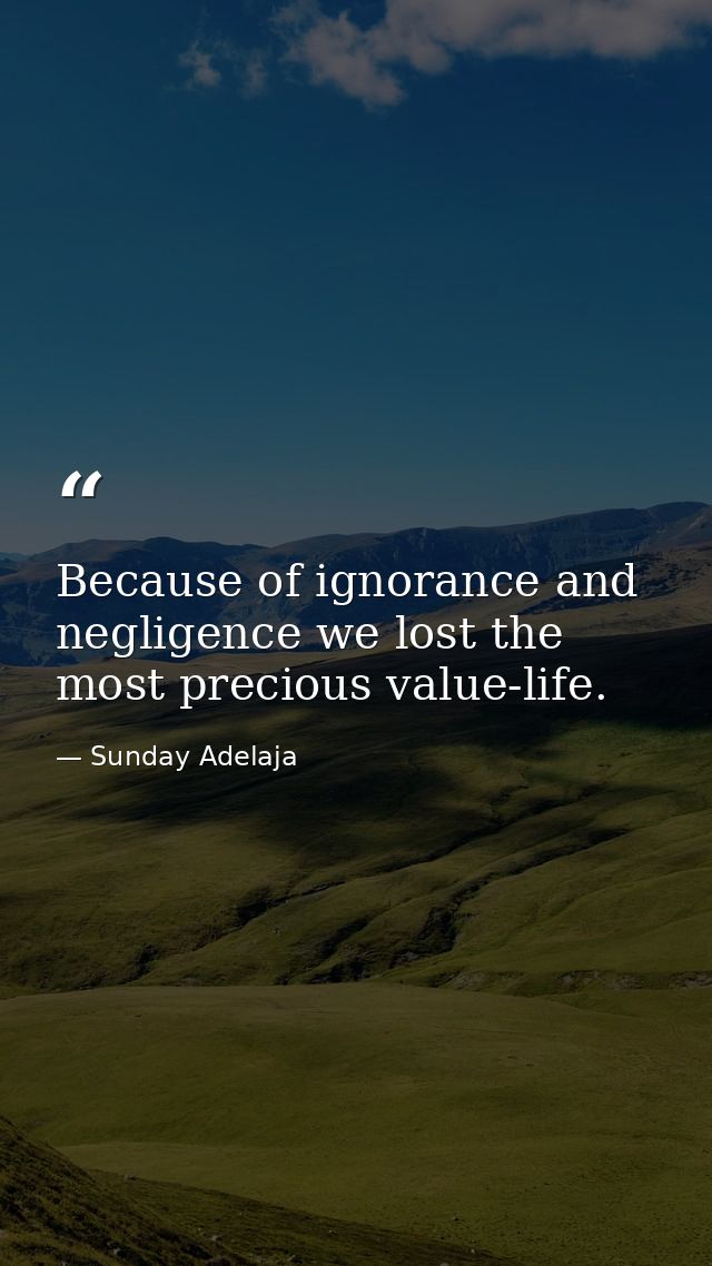 Because of ignorance and negligence we lost the most precious value-life. — Sunday Adelaja