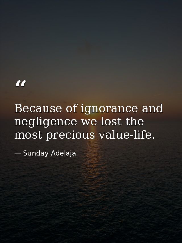 Because of ignorance and negligence we lost the most precious value-life. — Sunday Adelaja