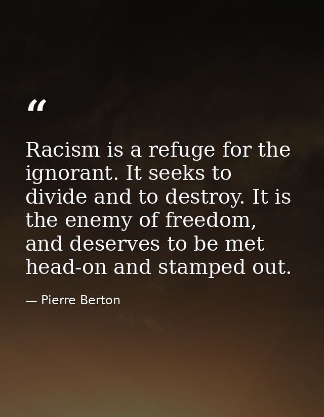 Racism is a refuge for the ignorant. It seeks to divide and to destroy. It is the enemy of freedom, and deserves to be m — Pierre Berton