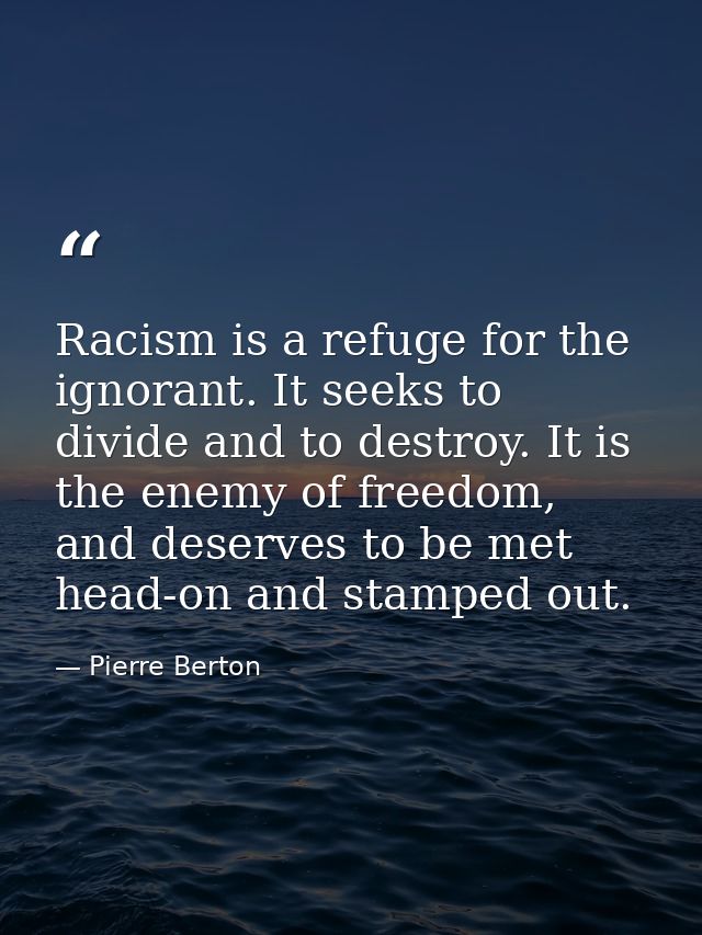 Racism is a refuge for the ignorant. It seeks to divide and to destroy. It is the enemy of freedom, and deserves to be m — Pierre Berton