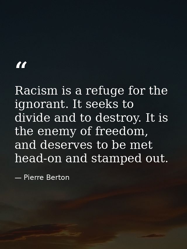 Racism is a refuge for the ignorant. It seeks to divide and to destroy. It is the enemy of freedom, and deserves to be m — Pierre Berton