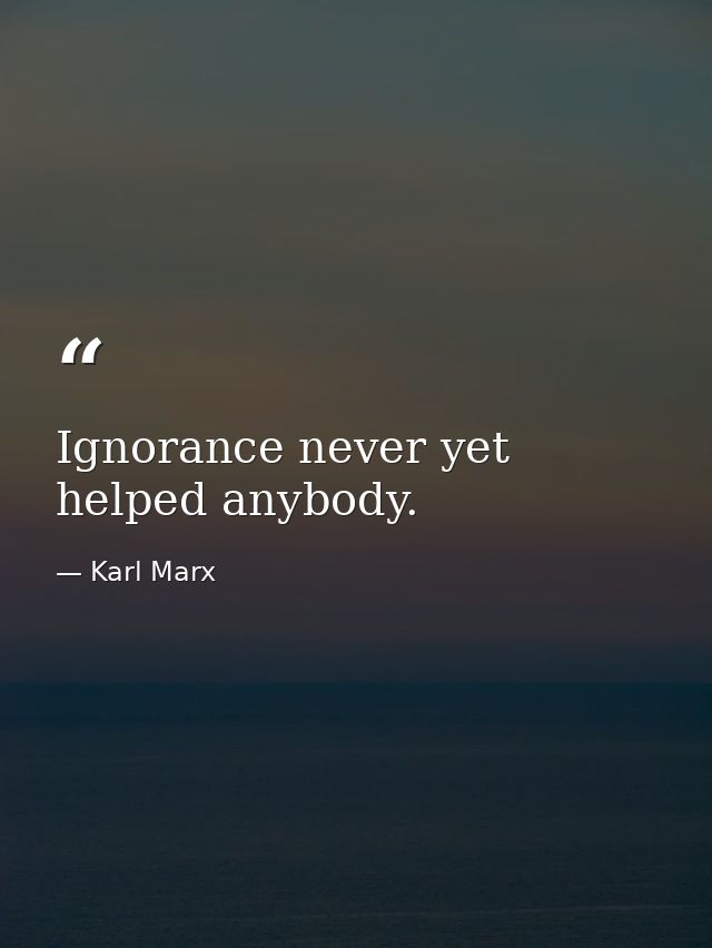 Ignorance never yet helped anybody. — Karl Marx
