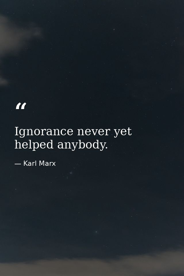 Ignorance never yet helped anybody. — Karl Marx