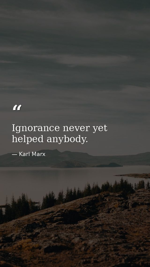 Ignorance never yet helped anybody. — Karl Marx