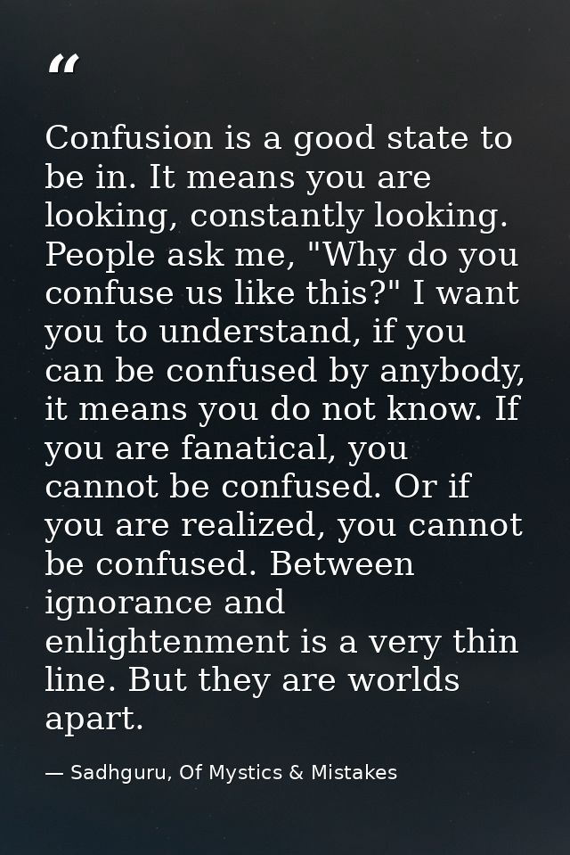 Confusion is a good state to be in. It means you are looking, constantly looking. People ask me, "Why do you confuse us  — Sadhguru, Of Mystics & Mistakes