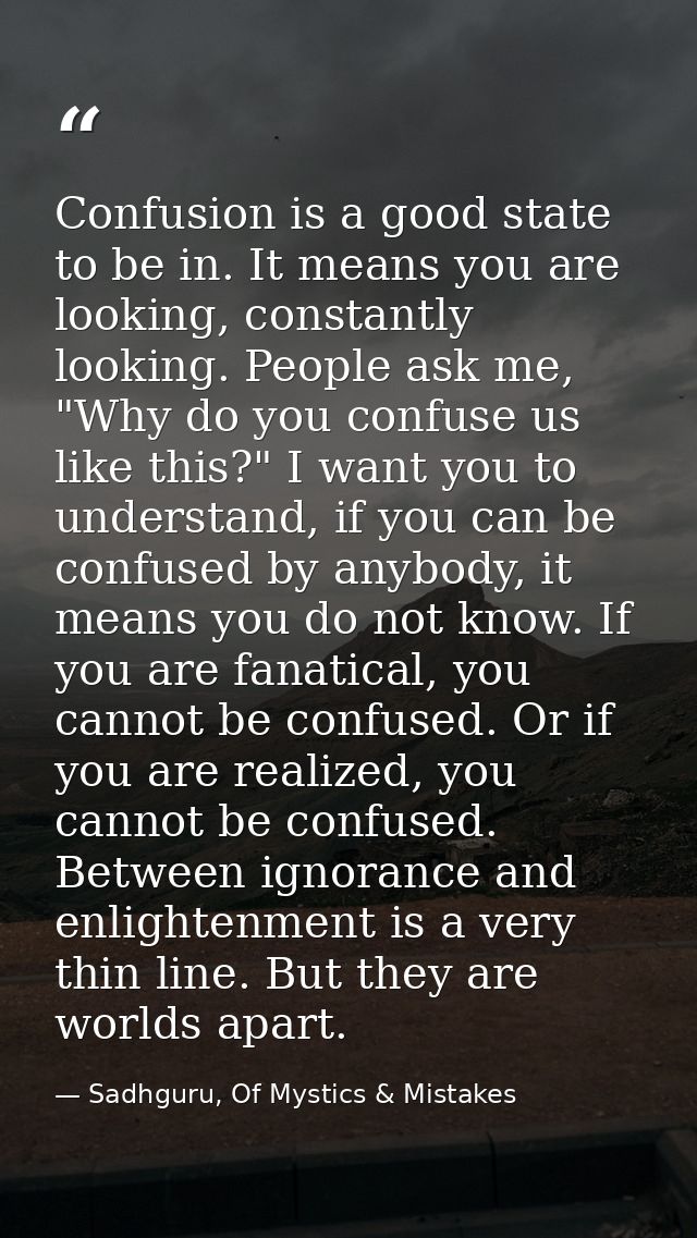 Confusion is a good state to be in. It means you are looking, constantly looking. People ask me, "Why do you confuse us  — Sadhguru, Of Mystics & Mistakes