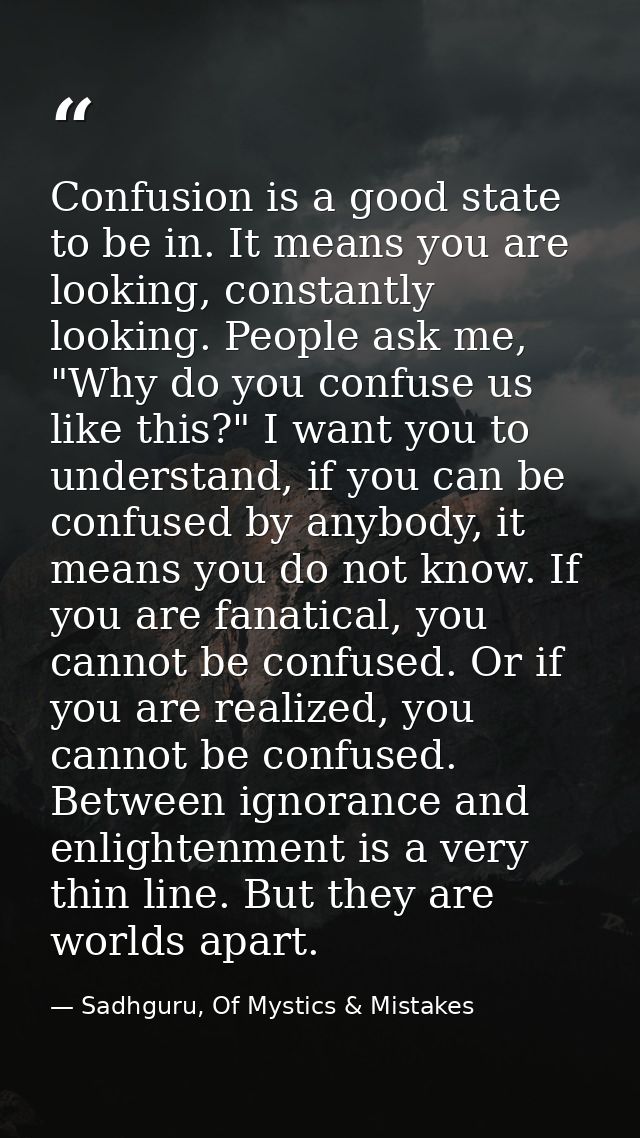 Confusion is a good state to be in. It means you are looking, constantly looking. People ask me, "Why do you confuse us  — Sadhguru, Of Mystics & Mistakes