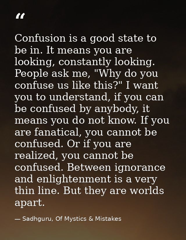 Confusion is a good state to be in. It means you are looking, constantly looking. People ask me, "Why do you confuse us  — Sadhguru, Of Mystics & Mistakes