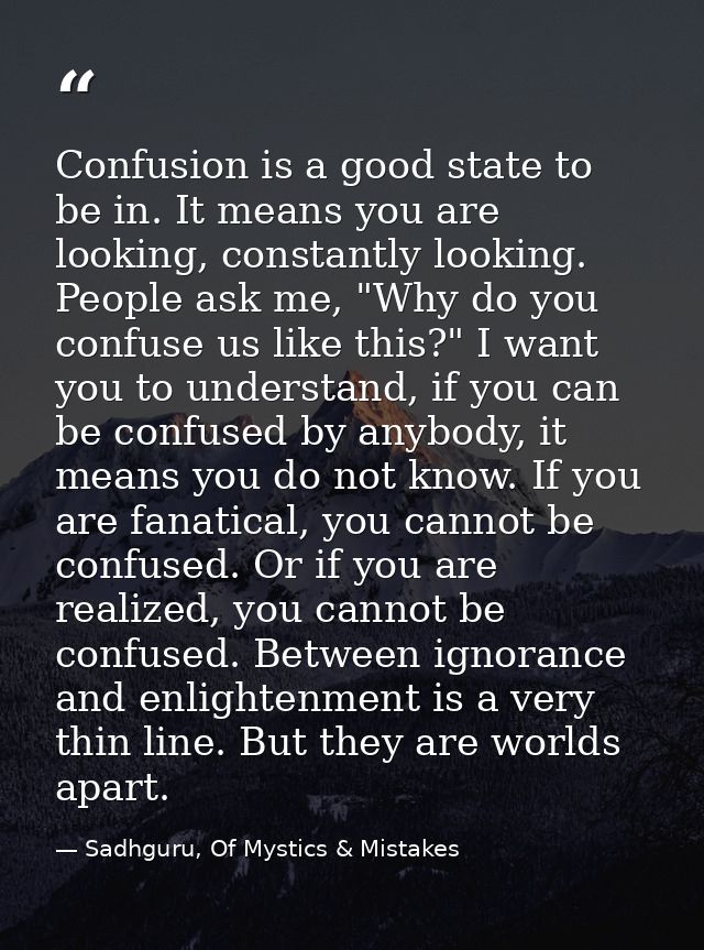 Confusion is a good state to be in. It means you are looking, constantly looking. People ask me, "Why do you confuse us  — Sadhguru, Of Mystics & Mistakes