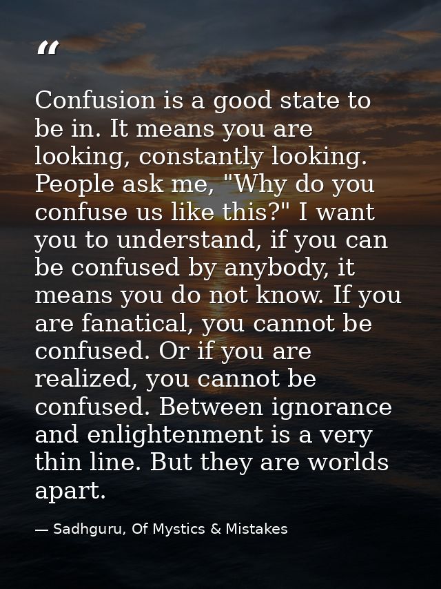 Confusion is a good state to be in. It means you are looking, constantly looking. People ask me, "Why do you confuse us  — Sadhguru, Of Mystics & Mistakes