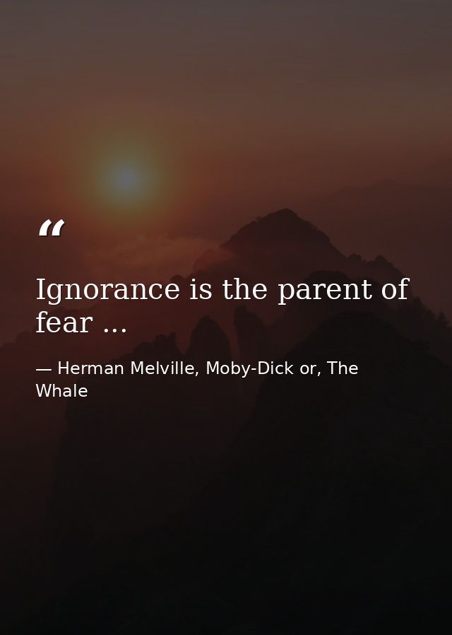 Ignorance is the parent of fear ... — Herman Melville, Moby-Dick or, The Whale