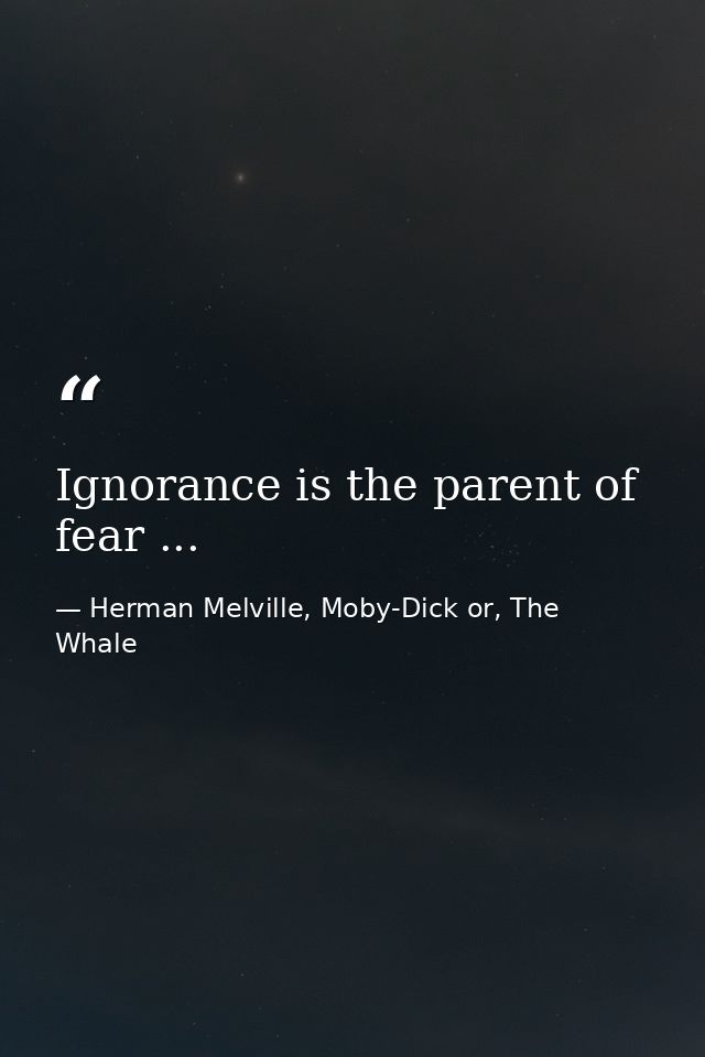 Ignorance is the parent of fear ... — Herman Melville, Moby-Dick or, The Whale