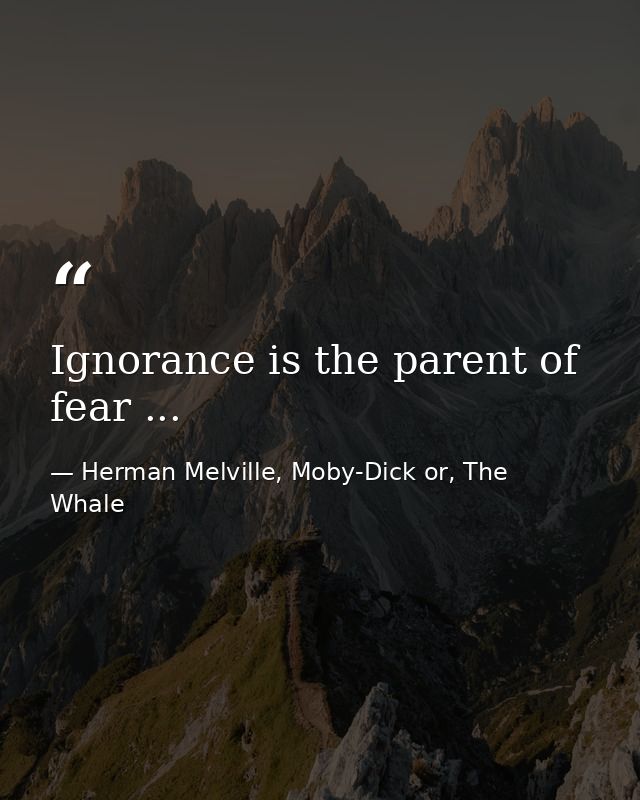 Ignorance is the parent of fear ... — Herman Melville, Moby-Dick or, The Whale