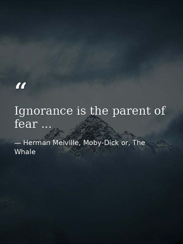 Ignorance is the parent of fear ... — Herman Melville, Moby-Dick or, The Whale