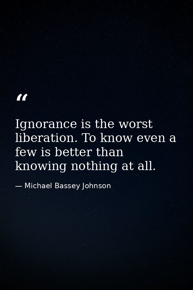 Ignorance is the worst liberation. To know even a few is better than knowing nothing at all. — Michael Bassey Johnson