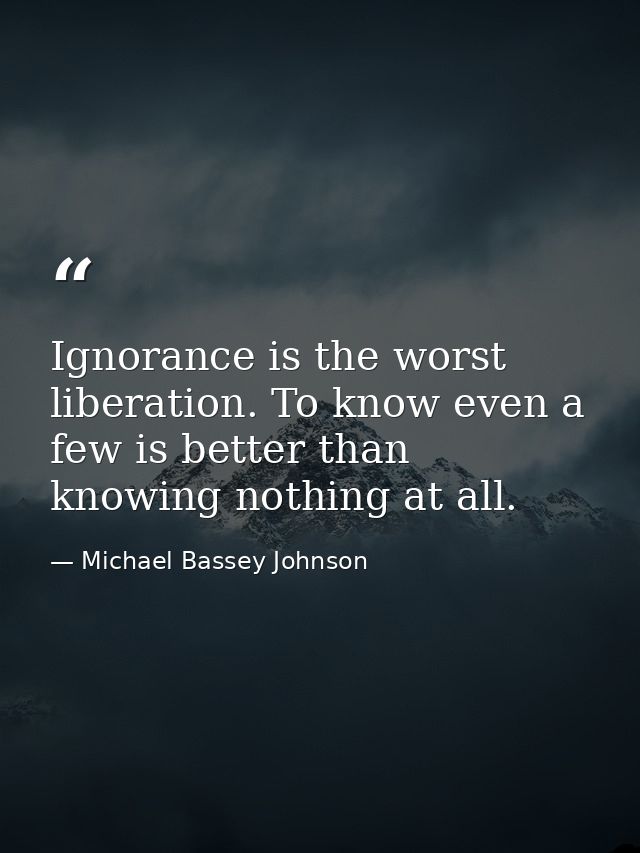 Ignorance is the worst liberation. To know even a few is better than knowing nothing at all. — Michael Bassey Johnson
